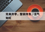 九游娱乐官方网站-完美开季，整装待发，士气如虹的简单介绍
