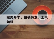 九游娱乐官方网站-完美开季，整装待发，士气如虹的简单介绍
