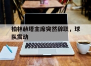 九游体育网页版-关于柏林赫塔主席突然辞职，球队震动的信息
