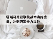 九游娱乐官网-关于塔斯马尼亚联技战术演练密集，冲刺冠军全力以赴的信息