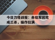 九游娱乐官网入口-今日刀塔战报：赤焰军团完成三杀，操作拉满