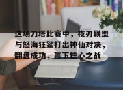 九游娱乐官方平台-这场刀塔比赛中，夜刃联盟与怒海狂鲨打出神仙对决，翻盘成功，赢下信心之战