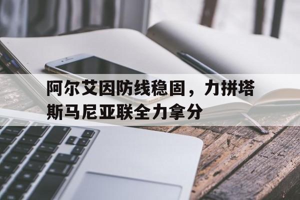 包含阿尔艾因防线稳固，力拼塔斯马尼亚联全力拿分的词条