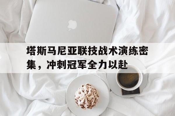 关于塔斯马尼亚联技战术演练密集，冲刺冠军全力以赴的信息