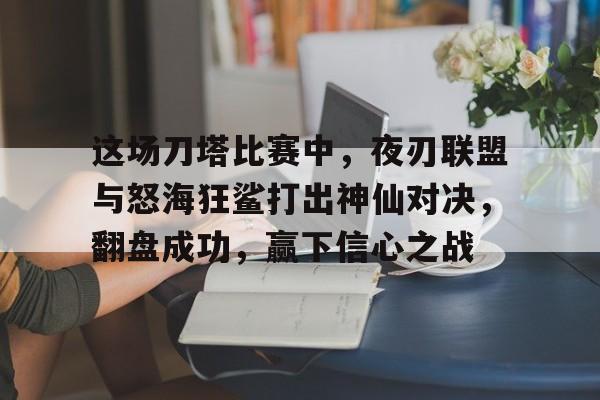 这场刀塔比赛中，夜刃联盟与怒海狂鲨打出神仙对决，翻盘成功，赢下信心之战